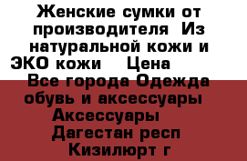 Женские сумки от производителя. Из натуральной кожи и ЭКО кожи. › Цена ­ 1 000 - Все города Одежда, обувь и аксессуары » Аксессуары   . Дагестан респ.,Кизилюрт г.